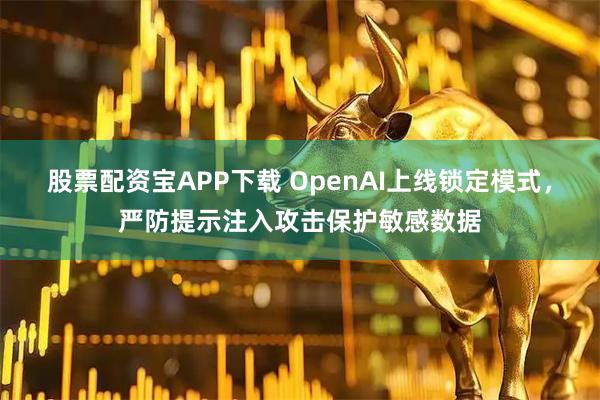 股票配资宝APP下载 OpenAI上线锁定模式，严防提示注入攻击保护敏感数据