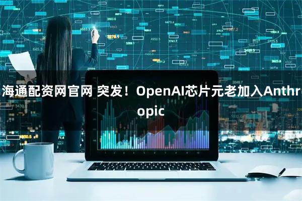 海通配资网官网 突发!OpenAI芯片元老加入Anthropic