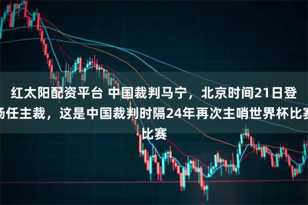 红太阳配资平台 中国裁判马宁,北京时间21日登场任主裁,这是中国裁判时隔24年再次主哨世界杯比赛