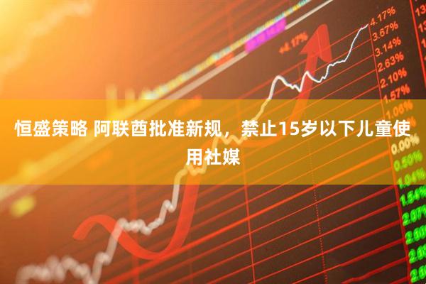 恒盛策略 阿联酋批准新规，禁止15岁以下儿童使用社媒