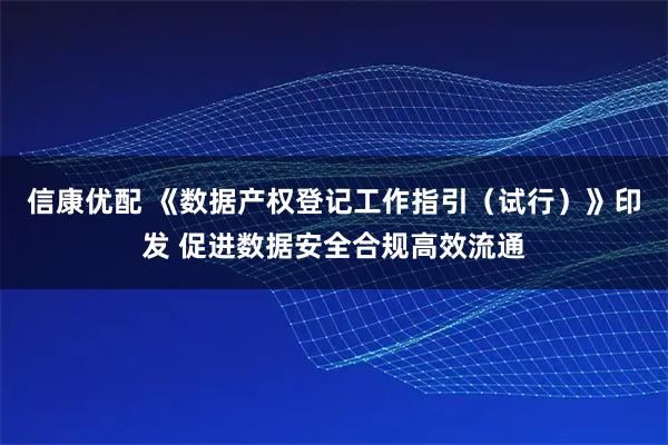 信康优配 《数据产权登记工作指引（试行）》印发 促进数据安全合规高效流通