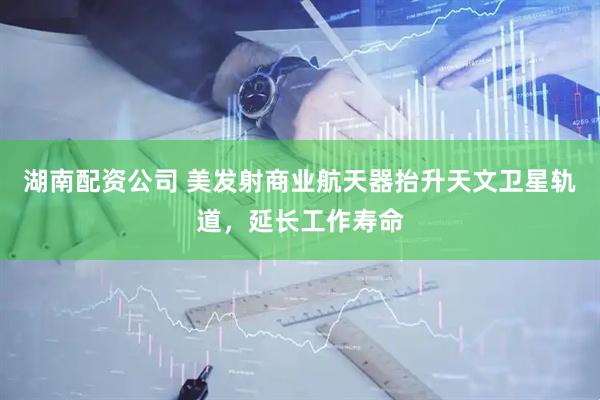 湖南配资公司 美发射商业航天器抬升天文卫星轨道，延长工作寿命