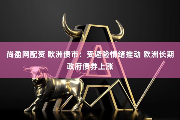 尚盈网配资 欧洲债市:受避险情绪推动 欧洲长期政府债券上涨