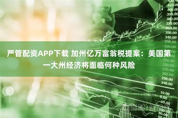 严管配资APP下载 加州亿万富翁税提案:美国第一大州经济将面临何种风险