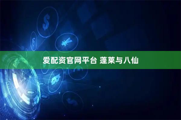 爱配资官网平台 蓬莱与八仙