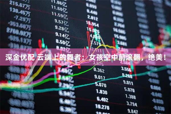 深金优配 云端上的舞者：女孩空中前滚翻，绝美！
